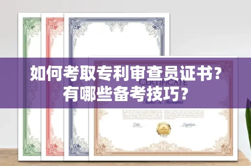 长沙如何考取专利审查员证书?有哪些备考技巧?