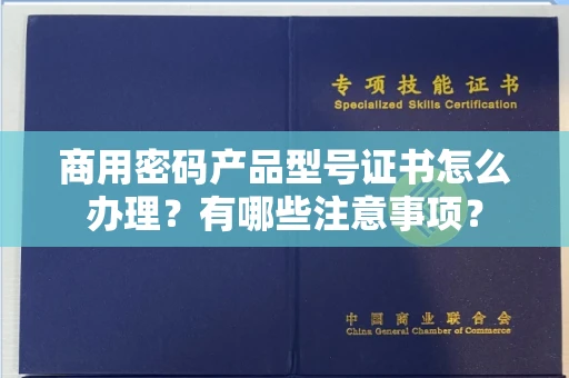 长沙商用密码产品型号证书怎么办理?有哪些注意事项?