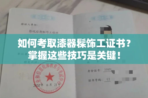 长沙如何考取漆器髹饰工证书?掌握这些技巧是关键!