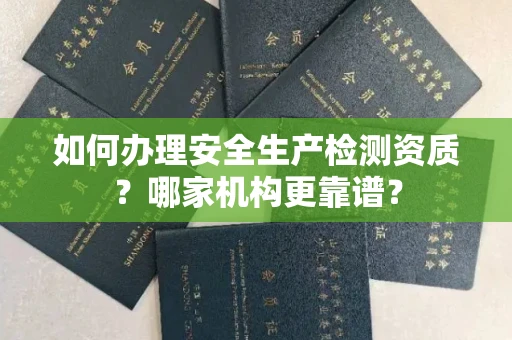 长沙如何办理安全生产检测资质?哪家机构更靠谱?