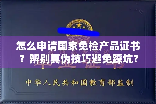 长沙怎么申请国家免检产品证书?辨别真伪技巧避免踩坑?