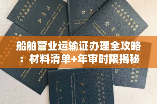 长沙船舶营业运输证办理全攻略:材料清单+年审时限揭秘
