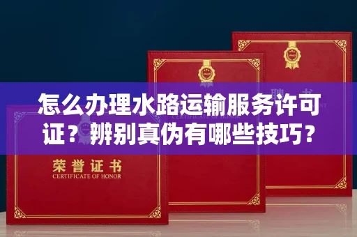 长沙怎么办理水路运输服务许可证?辨别真伪有哪些技巧?