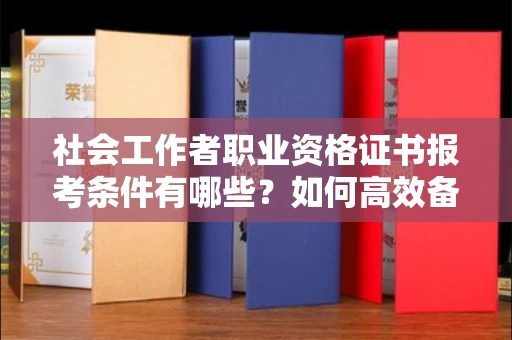 长沙社会工作者职业资格证书报考条件有哪些?如何高效备考拿证?