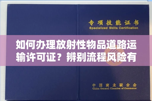 长沙如何办理放射性物品道路运输许可证?辨别流程风险有技巧?