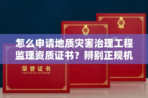 长沙怎么申请地质灾害治理工程监理资质证书?辨别正规机构有哪些技巧?