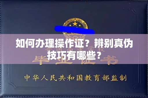长沙如何办理操作证?辨别真伪技巧有哪些?