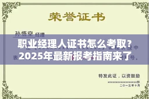长沙职业经理人证书怎么考取?2025年最新报考指南来了!