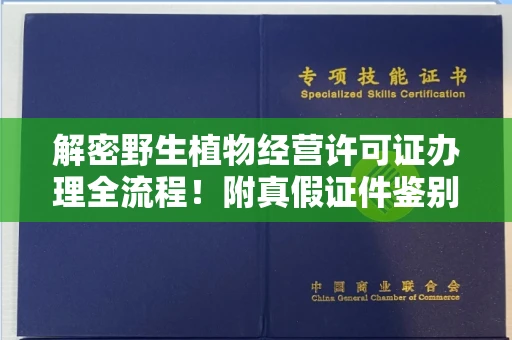 长沙解密野生植物经营许可证办理全流程!附真假证件鉴别方法