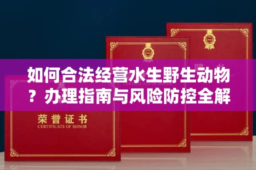 长沙如何合法经营水生野生动物?办理指南与风险防控全解析