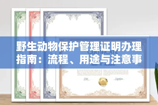 长沙野生动物保护管理证明办理指南:流程、用途与注意事项