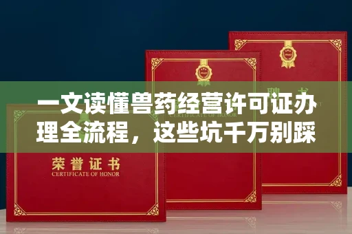 长沙一文读懂兽药经营许可证办理全流程,这些坑千万别踩!