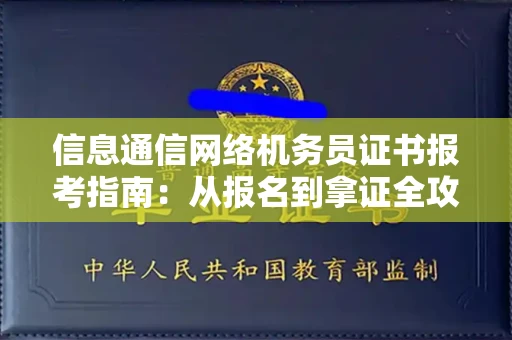长沙信息通信网络机务员证书报考指南:从报名到拿证全攻略
