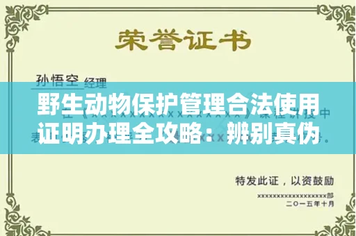 长沙野生动物保护管理合法使用证明办理全攻略:辨别真伪的5个实用技巧