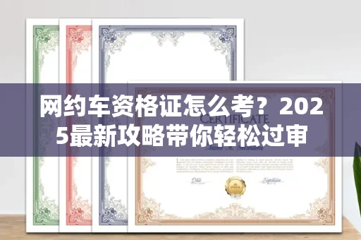 长沙网约车资格证怎么考?2025最新攻略带你轻松过审
