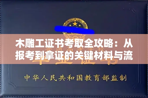 长沙木雕工证书考取全攻略:从报考到拿证的关键材料与流程解析