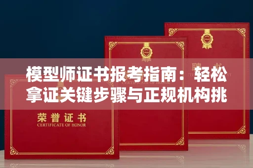 长沙模型师证书报考指南:轻松拿证关键步骤与正规机构挑选秘籍