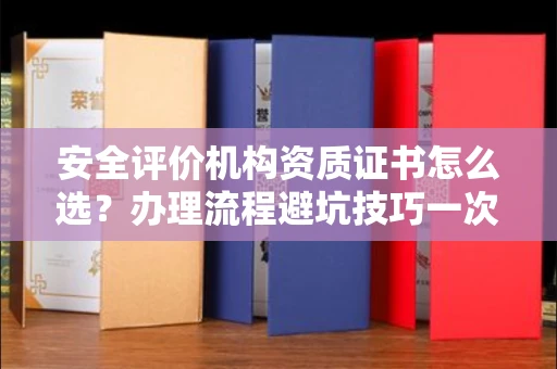 长沙安全评价机构资质证书怎么选?办理流程避坑技巧一次说清