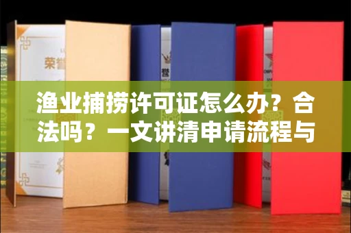 长沙渔业捕捞许可证怎么办?合法吗?一文讲清申请流程与合规要点