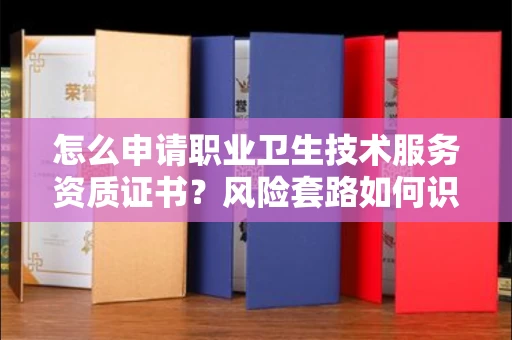 长沙怎么申请职业卫生技术服务资质证书?风险套路如何识破?