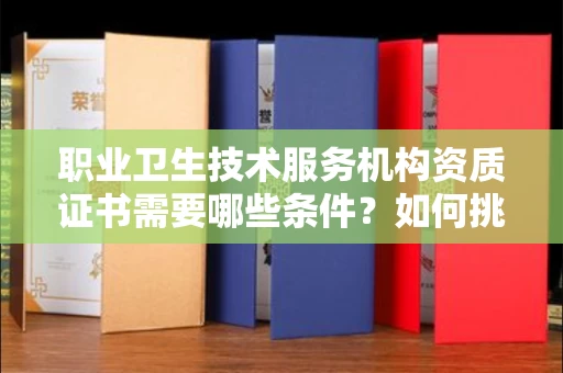长沙职业卫生技术服务机构资质证书需要哪些条件?如何挑选代办机构?