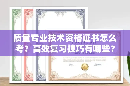 长沙质量专业技术资格证书怎么考?高效复习技巧有哪些?