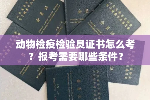 长沙动物检疫检验员证书怎么考?报考需要哪些条件?