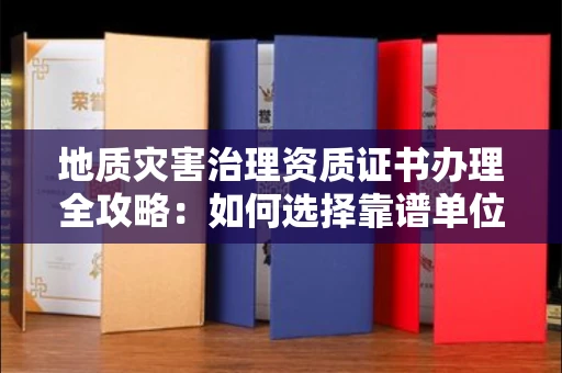 长沙地质灾害治理资质证书办理全攻略:如何选择靠谱单位?