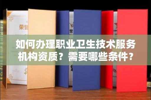 长沙如何办理职业卫生技术服务机构资质？需要哪些条件？