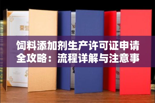 长沙饲料添加剂生产许可证申请全攻略：流程详解与注意事项